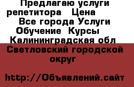 Предлагаю услуги репетитора › Цена ­ 1 000 - Все города Услуги » Обучение. Курсы   . Калининградская обл.,Светловский городской округ 